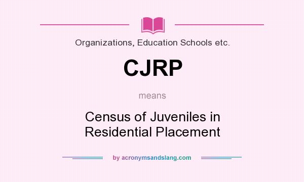 What does CJRP mean? It stands for Census of Juveniles in Residential Placement