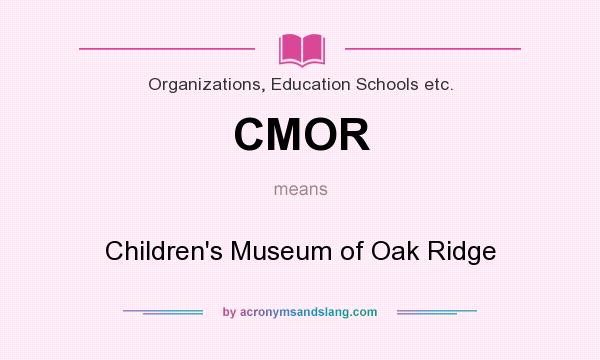 What does CMOR mean? It stands for Children`s Museum of Oak Ridge