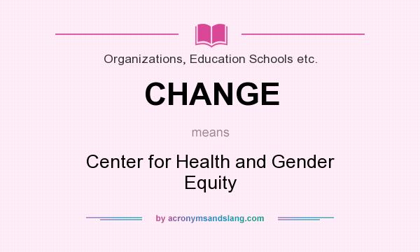 What does CHANGE mean? It stands for Center for Health and Gender Equity
