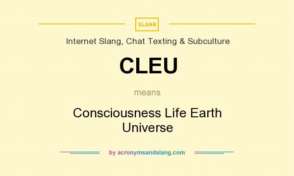 What does CLEU mean? It stands for Consciousness Life Earth Universe
