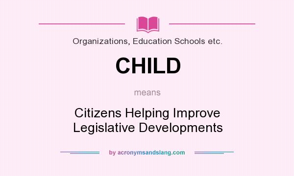 What does CHILD mean? It stands for Citizens Helping Improve Legislative Developments