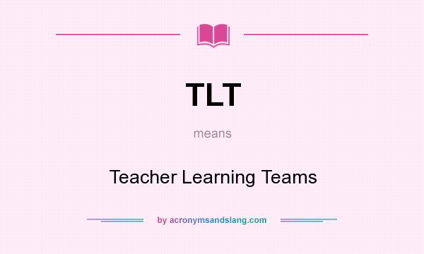 What does TLT mean? It stands for Teacher Learning Teams