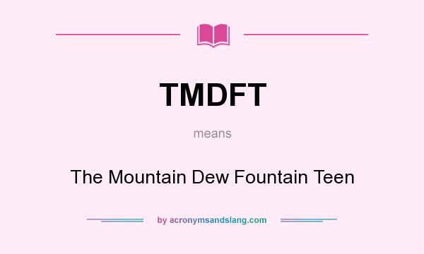 What does TMDFT mean? It stands for The Mountain Dew Fountain Teen