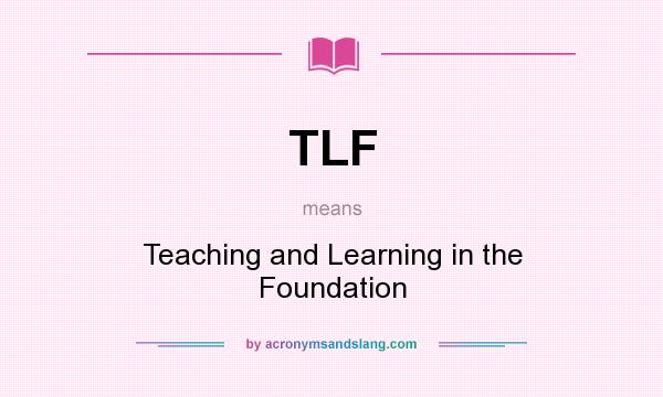 What does TLF mean? It stands for Teaching and Learning in the Foundation