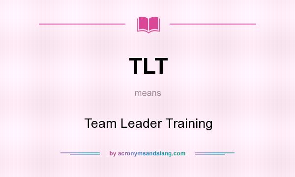What does TLT mean? It stands for Team Leader Training