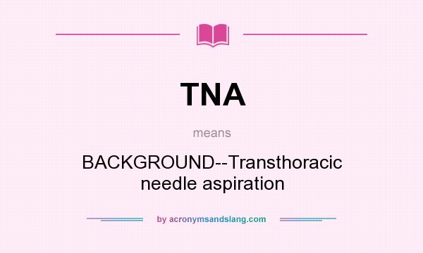 What does TNA mean? It stands for BACKGROUND--Transthoracic needle aspiration