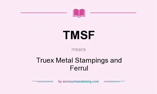 What does TMSF mean? It stands for Truex Metal Stampings and Ferrul