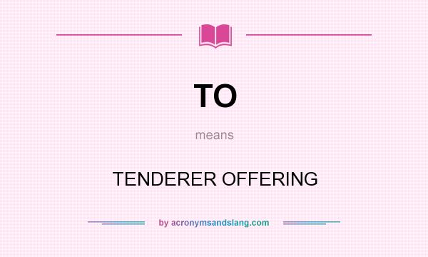 What does TO mean? It stands for TENDERER OFFERING