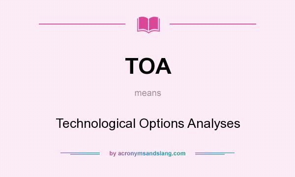 What does TOA mean? It stands for Technological Options Analyses