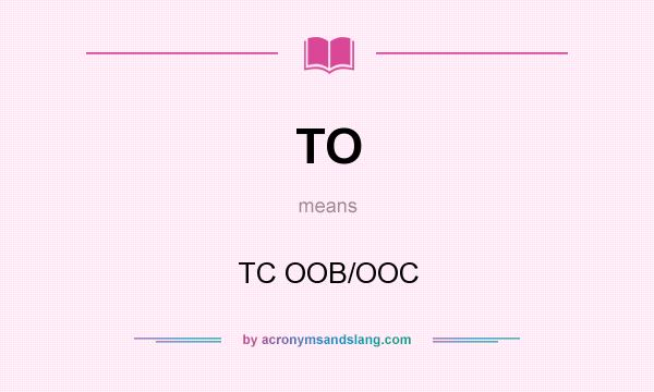 What does TO mean? It stands for TC OOB/OOC