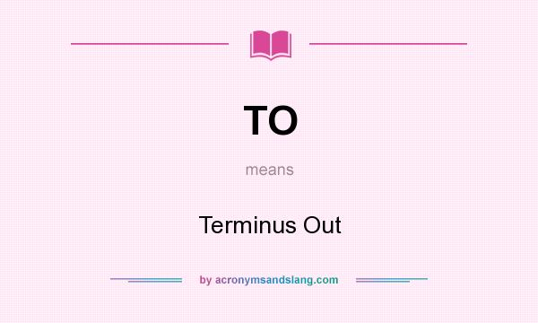 What does TO mean? It stands for Terminus Out