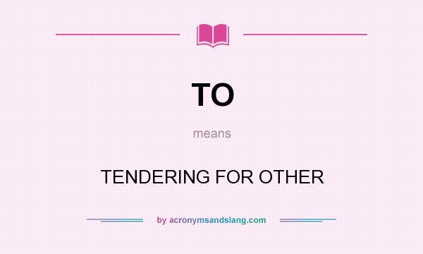 What does TO mean? It stands for TENDERING FOR OTHER