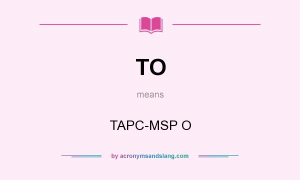 What does TO mean? It stands for TAPC-MSP O