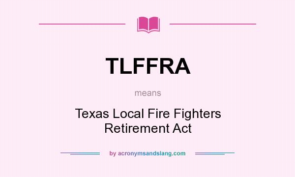 What does TLFFRA mean? It stands for Texas Local Fire Fighters Retirement Act