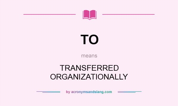 What does TO mean? It stands for TRANSFERRED ORGANIZATIONALLY
