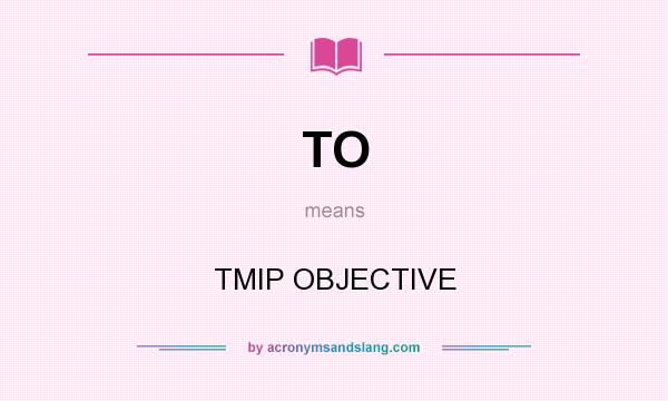 What does TO mean? It stands for TMIP OBJECTIVE