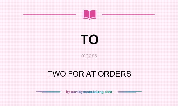What does TO mean? It stands for TWO FOR AT ORDERS