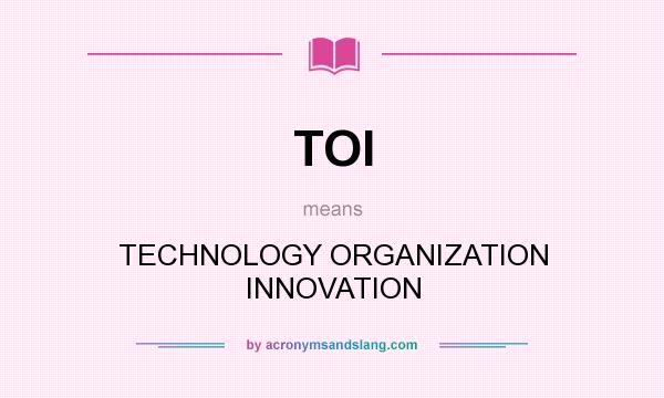 What does TOI mean? It stands for TECHNOLOGY ORGANIZATION INNOVATION