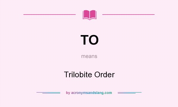 What does TO mean? It stands for Trilobite Order