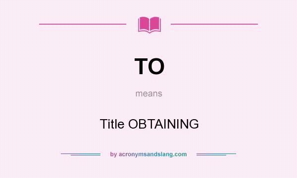 What does TO mean? It stands for Title OBTAINING