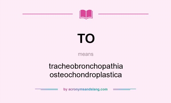 What does TO mean? It stands for tracheobronchopathia osteochondroplastica