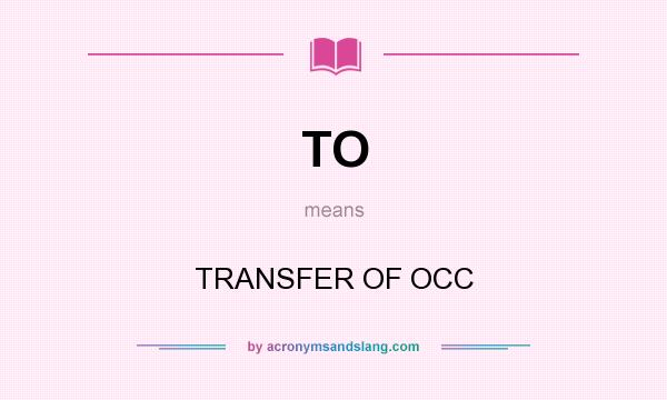 What does TO mean? It stands for TRANSFER OF OCC