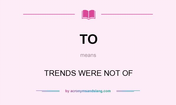 What does TO mean? It stands for TRENDS WERE NOT OF