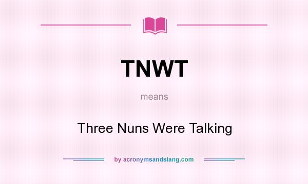 What does TNWT mean? It stands for Three Nuns Were Talking