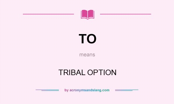 What does TO mean? It stands for TRIBAL OPTION