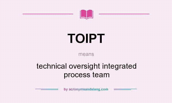 What does TOIPT mean? It stands for technical oversight integrated process team