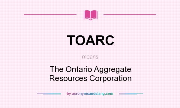 What does TOARC mean? It stands for The Ontario Aggregate Resources Corporation