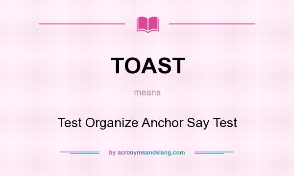 What does TOAST mean? It stands for Test Organize Anchor Say Test