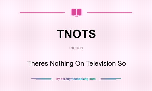 What does TNOTS mean? It stands for Theres Nothing On Television So