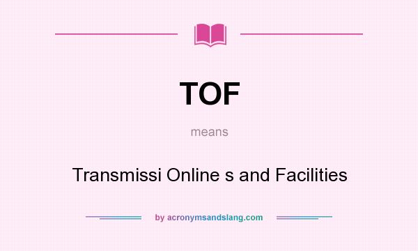 What does TOF mean? It stands for Transmissi Online s and Facilities