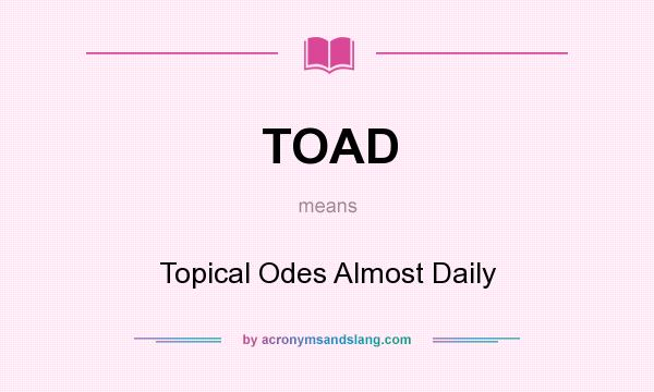 What does TOAD mean? It stands for Topical Odes Almost Daily