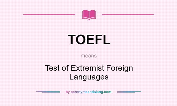 What does TOEFL mean? It stands for Test of Extremist Foreign Languages