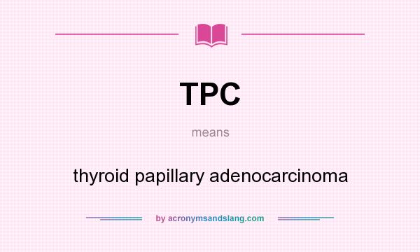 What does TPC mean? It stands for thyroid papillary adenocarcinoma