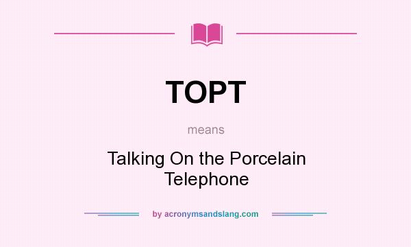 What does TOPT mean? It stands for Talking On the Porcelain Telephone