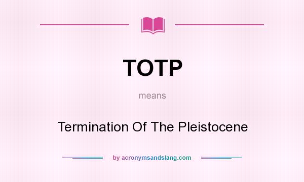 What does TOTP mean? It stands for Termination Of The Pleistocene