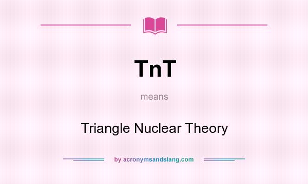 What does TnT mean? It stands for Triangle Nuclear Theory
