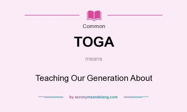 What does TOGA mean? It stands for Teaching Our Generation About