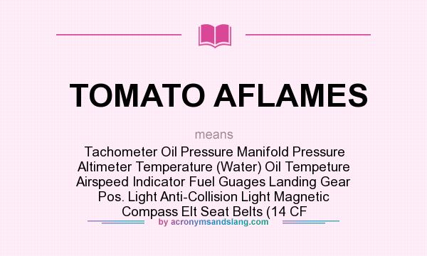 What does TOMATO AFLAMES mean? It stands for Tachometer Oil Pressure Manifold Pressure Altimeter Temperature (Water) Oil Tempeture Airspeed Indicator Fuel Guages Landing Gear Pos. Light Anti-Collision Light Magnetic Compass Elt Seat Belts (14 CF