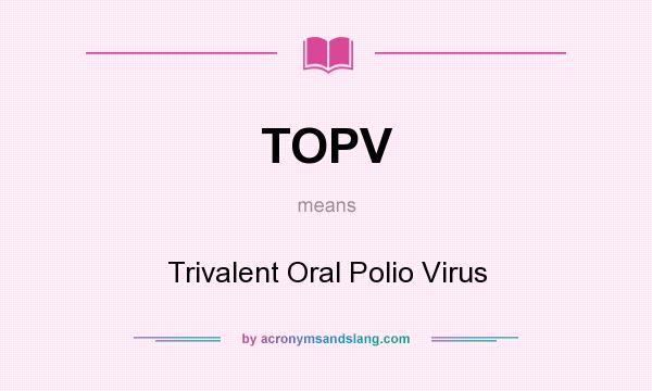 What does TOPV mean? It stands for Trivalent Oral Polio Virus