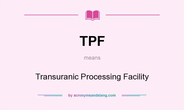 What does TPF mean? It stands for Transuranic Processing Facility