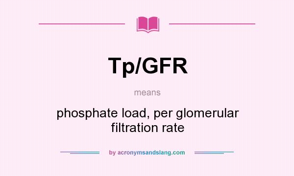 What does Tp/GFR mean? It stands for phosphate load, per glomerular filtration rate