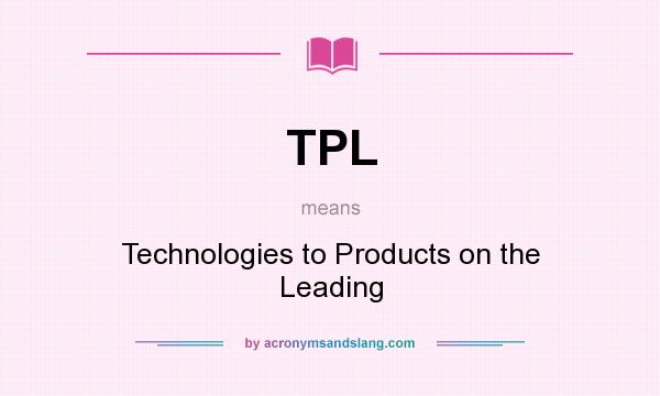 What does TPL mean? It stands for Technologies to Products on the Leading