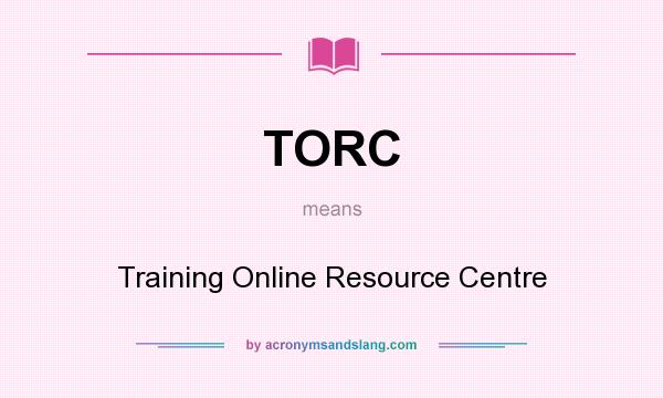 What does TORC mean? It stands for Training Online Resource Centre