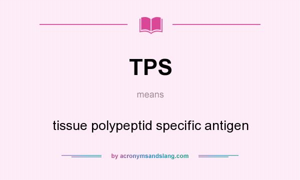 What does TPS mean? It stands for tissue polypeptid specific antigen