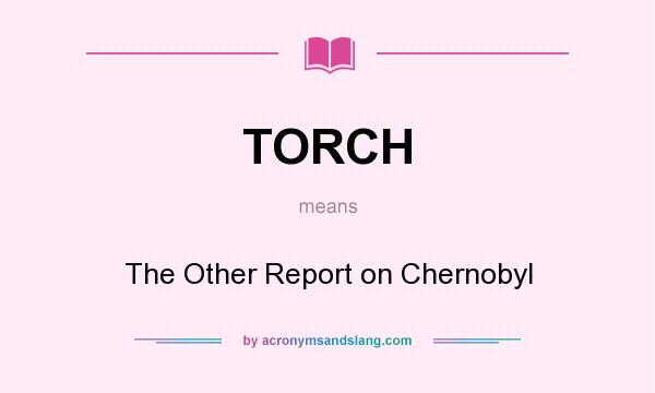 What does TORCH mean? It stands for The Other Report on Chernobyl