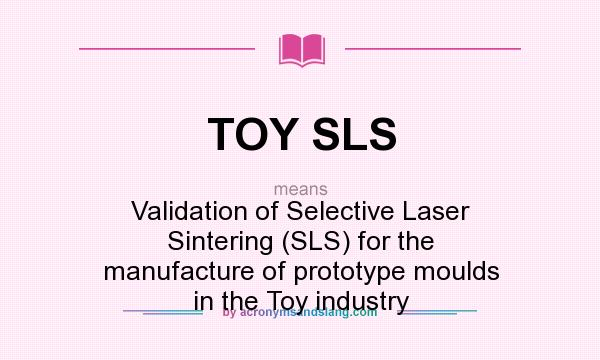 What does TOY SLS mean? It stands for Validation of Selective Laser Sintering (SLS) for the manufacture of prototype moulds in the Toy industry